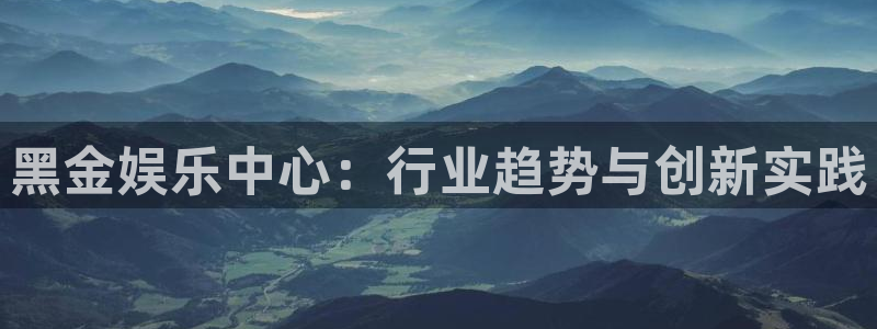 k8凯发集团：黑金娱乐中心：行业趋势与创新实践