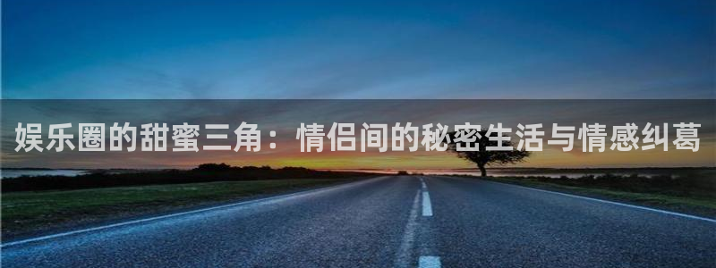k8·凯发(国际) - 官方网站：娱乐圈的甜蜜三角：情侣间的秘密生活与情感纠葛