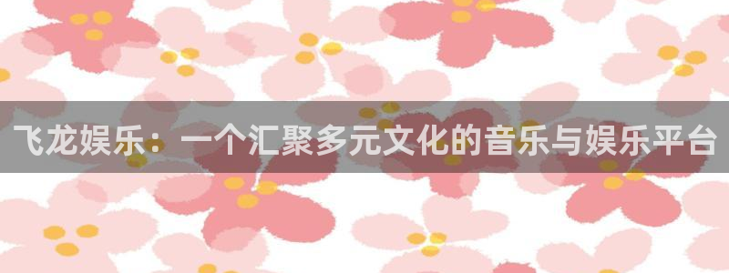 k8凯发(china)天生赢家·一触即发：飞龙娱乐：一个汇聚多元文化的音乐与娱乐平台